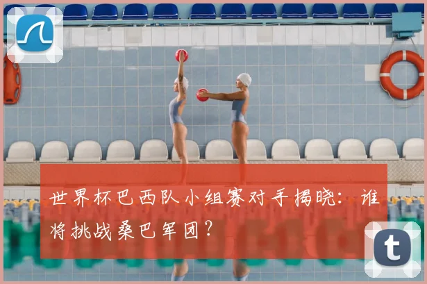 世界杯巴西队小组赛对手揭晓:谁将挑战桑巴军团?