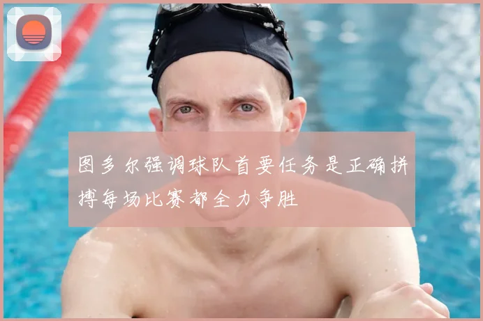 图多尔强调球队首要任务是正确拼搏每场比赛都全力争胜