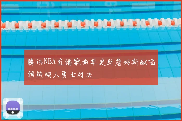 腾讯NBA直播歌曲单更新詹姆斯献唱预热湖人勇士对决