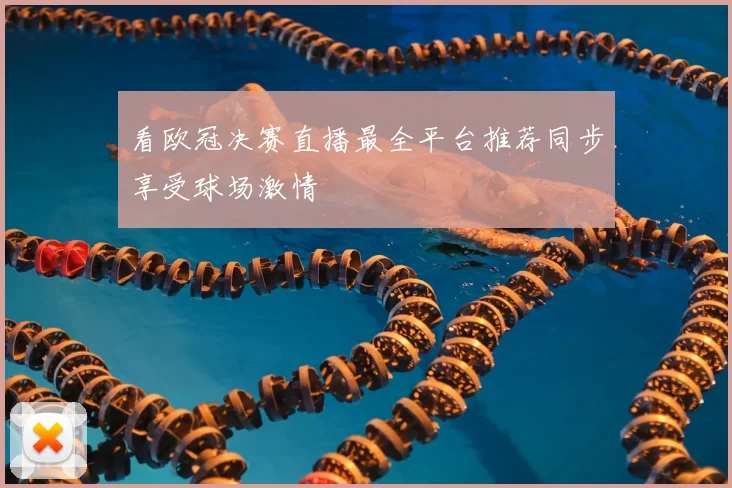 看欧冠决赛直播最全平台推荐同步享受球场激情