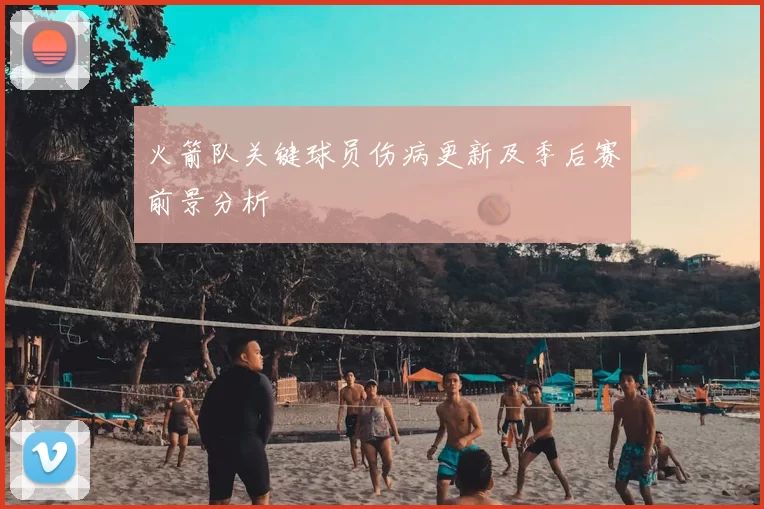 火箭队关键球员伤病更新及季后赛前景分析