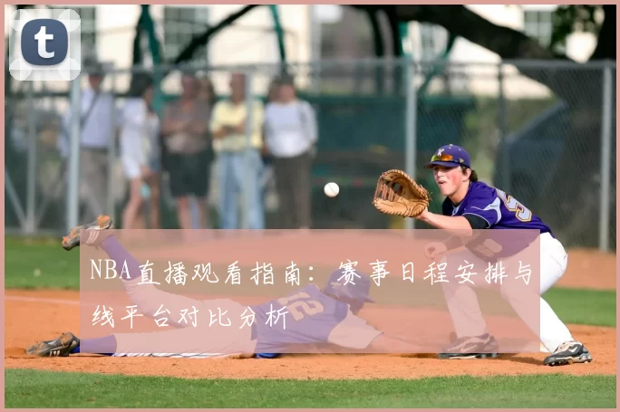 NBA直播观看指南：赛事日程安排与线平台对比分析
