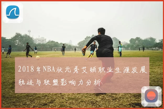 2018年NBA状元秀艾顿职业生涯发展轨迹与联盟影响力分析