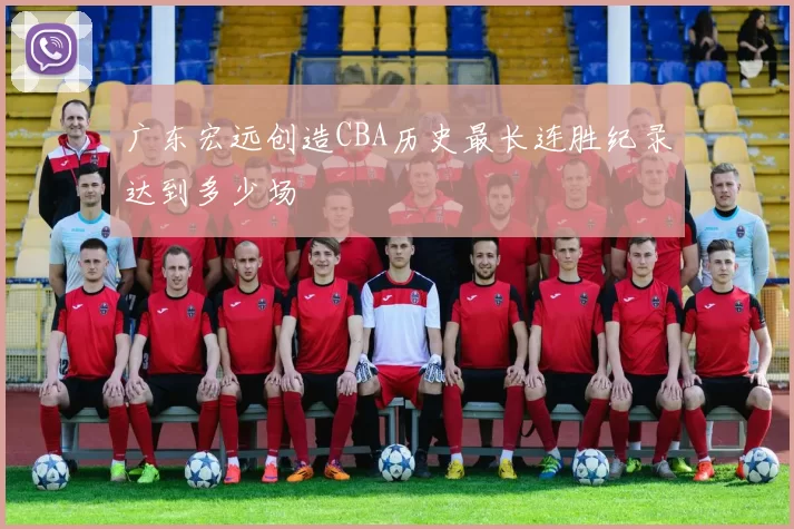 广东宏远创造CBA历史最长连胜纪录达到多少场