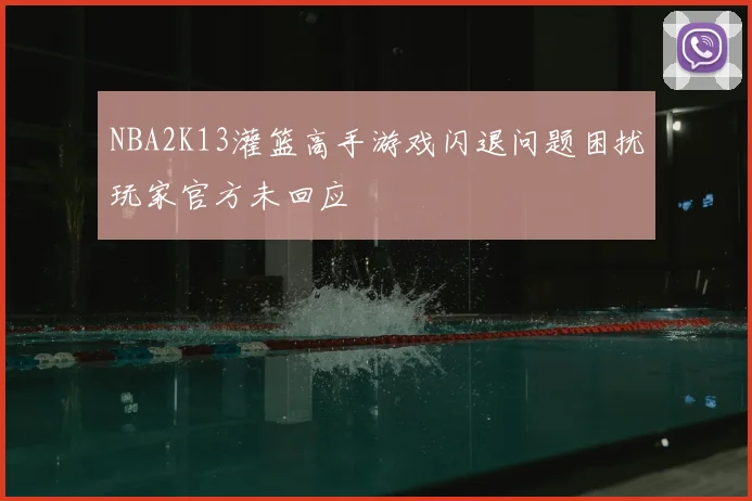 NBA2K13灌篮高手游戏闪退问题困扰玩家官方未回应