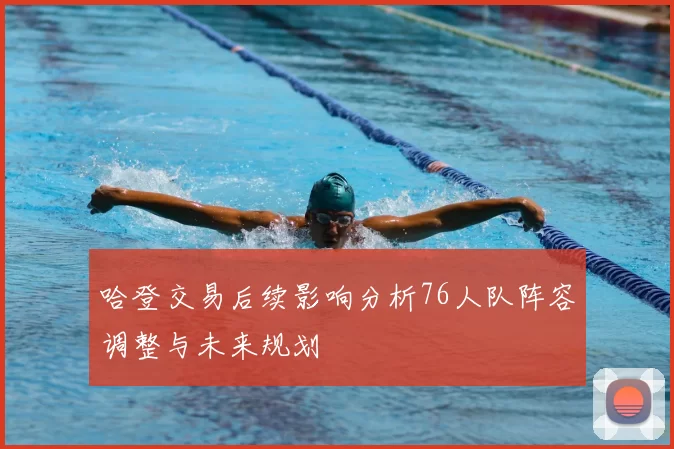 哈登交易后续影响分析76人队阵容调整与未来规划
