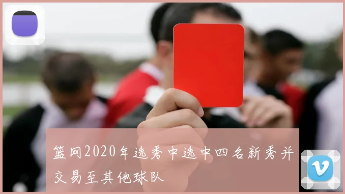 篮网2020年选秀中选中四名新秀并交易至其他球队