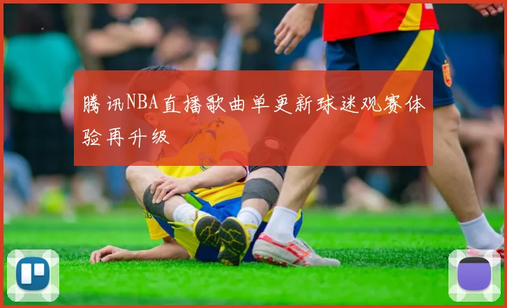 腾讯NBA直播歌曲单更新球迷观赛体验再升级