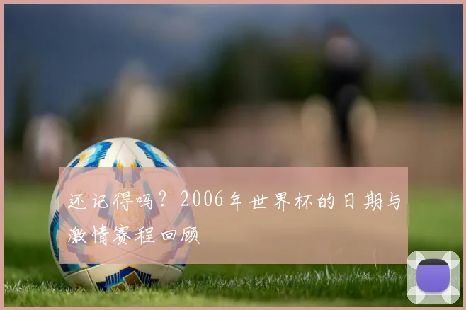 还记得吗?2006年世界杯的日期与激情赛程回顾