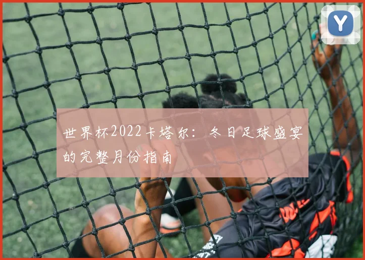 世界杯2022卡塔尔:冬日足球盛宴的完整月份指南