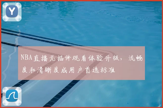 NBA直播无插件观看体验升级，流畅度和清晰度成用户首选标准