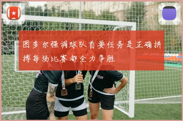 图多尔强调球队首要任务是正确拼搏每场比赛都全力争胜