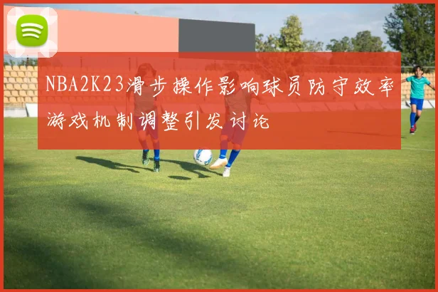 NBA2K23滑步操作影响球员防守效率游戏机制调整引发讨论