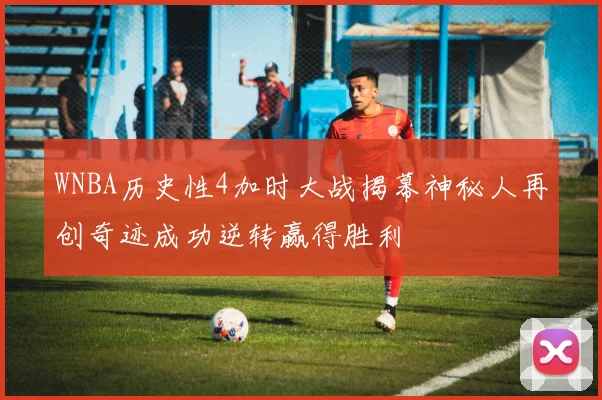 WNBA历史性4加时大战揭幕神秘人再创奇迹成功逆转赢得胜利