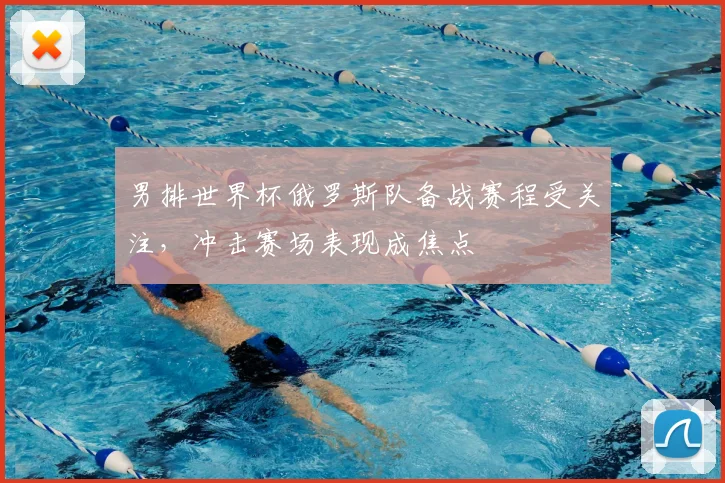 男排世界杯俄罗斯队备战赛程受关注,冲击赛场表现成焦点