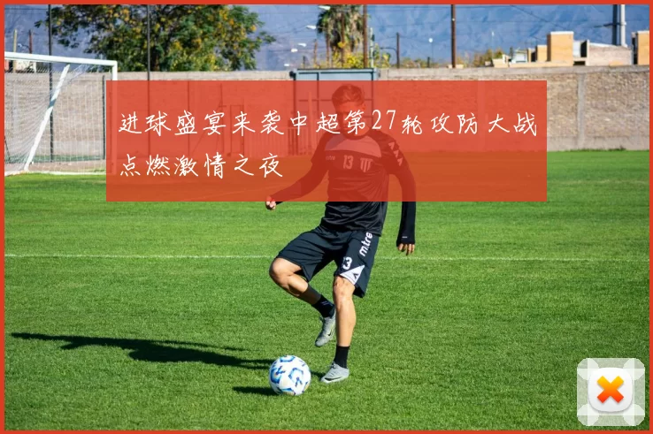 进球盛宴来袭中超第27轮攻防大战点燃激情之夜