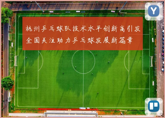 杭州乒乓球队技术水平创新高引发全国关注助力乒乓球发展新篇章