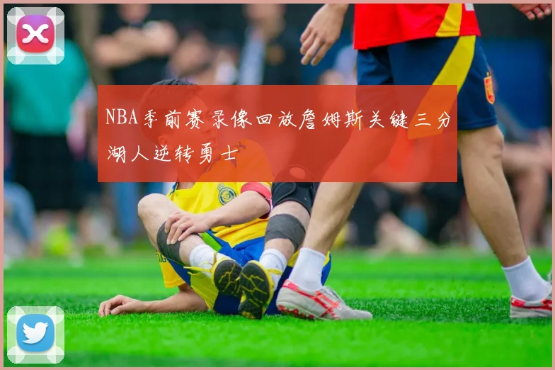 NBA季前赛录像回放詹姆斯关键三分湖人逆转勇士