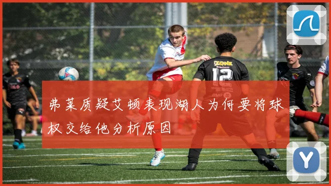 弗莱质疑艾顿表现湖人为何要将球权交给他分析原因