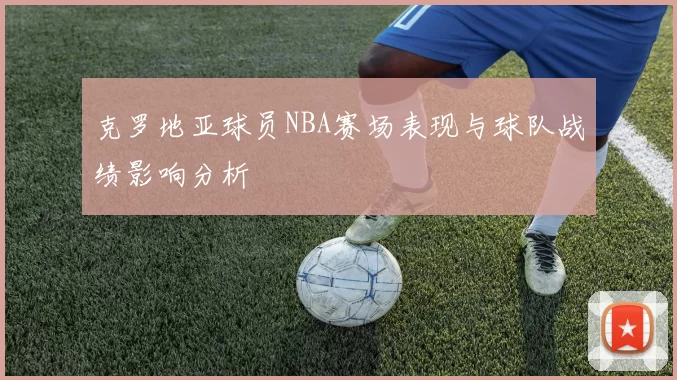 克罗地亚球员NBA赛场表现与球队战绩影响分析
