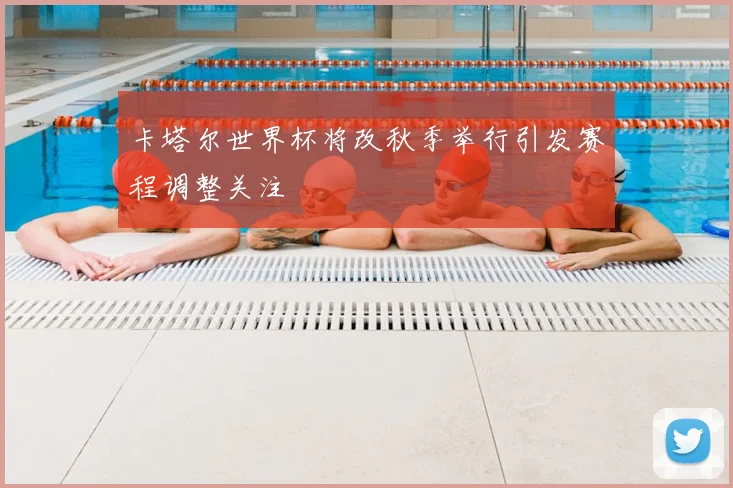 卡塔尔世界杯将改秋季举行引发赛程调整关注