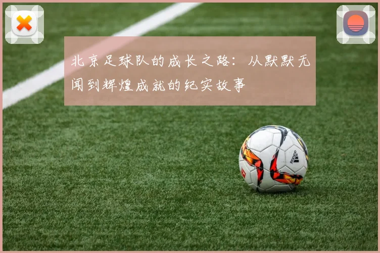 北京足球队的成长之路:从默默无闻到辉煌成就的纪实故事