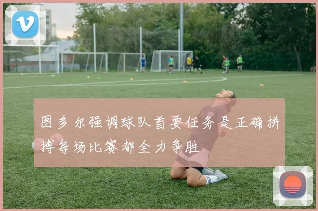 图多尔强调球队首要任务是正确拼搏每场比赛都全力争胜