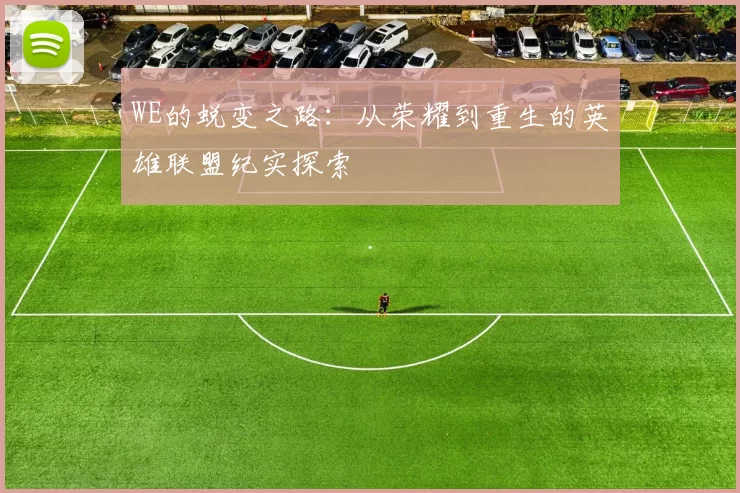 WE的蜕变之路：从荣耀到重生的英雄联盟纪实探索