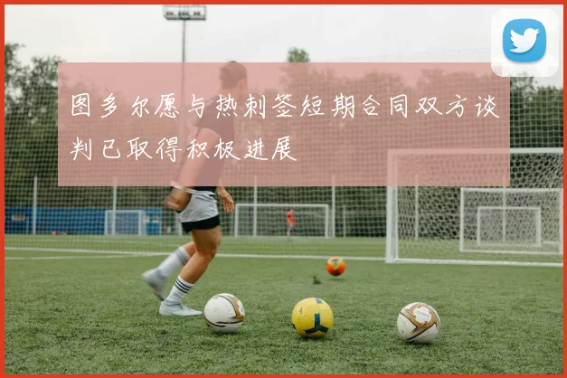 图多尔愿与热刺签短期合同双方谈判已取得积极进展