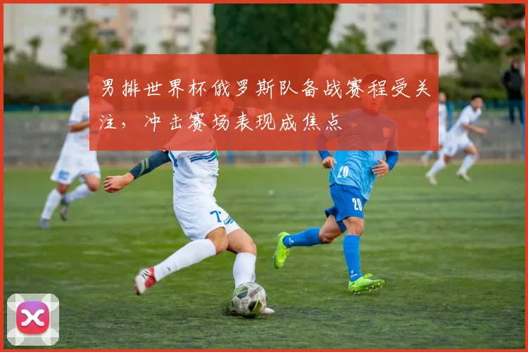 男排世界杯俄罗斯队备战赛程受关注,冲击赛场表现成焦点