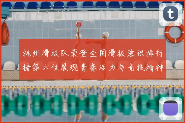 杭州滑板队荣登全国滑板意识排行榜第六位展现青春活力与竞技精神
