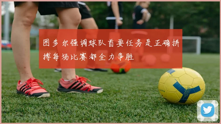 图多尔强调球队首要任务是正确拼搏每场比赛都全力争胜