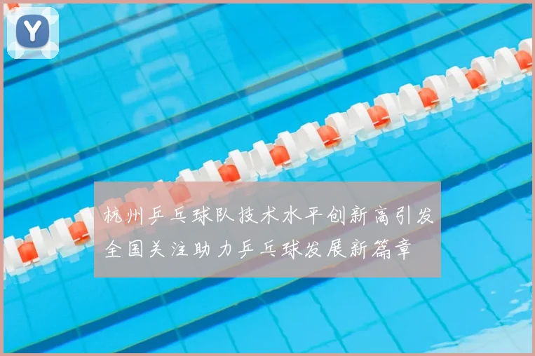 杭州乒乓球队技术水平创新高引发全国关注助力乒乓球发展新篇章