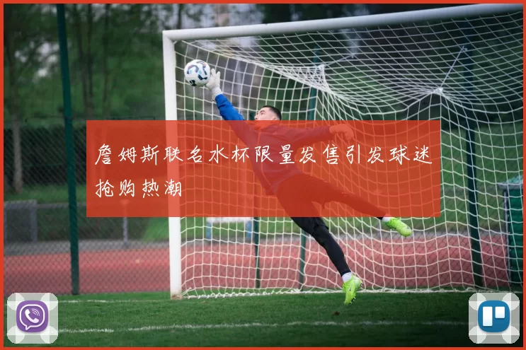 詹姆斯联名水杯限量发售引发球迷抢购热潮