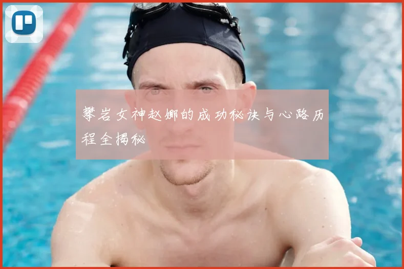 攀岩女神赵娜的成功秘诀与心路历程全揭秘