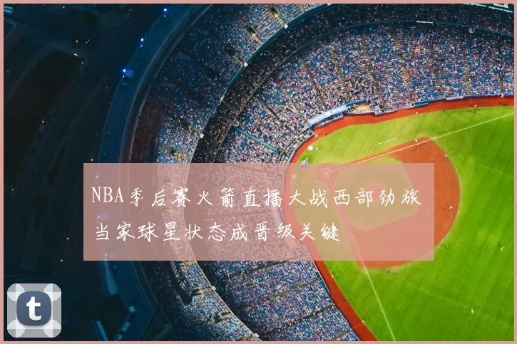 NBA季后赛火箭直播大战西部劲旅 当家球星状态成晋级关键