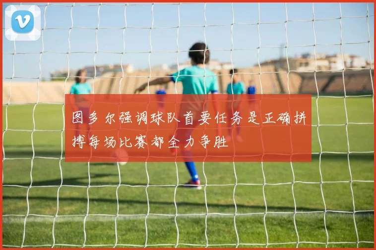 图多尔强调球队首要任务是正确拼搏每场比赛都全力争胜