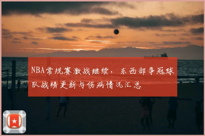 NBA常规赛激战继续，东西部争冠球队战绩更新与伤病情况汇总