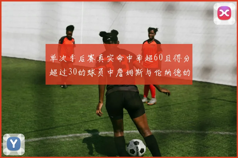 单次季后赛真实命中率超60且得分超过30的球员中詹姆斯与伦纳德的传奇表现
