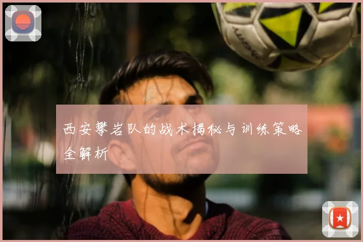 西安攀岩队的战术揭秘与训练策略全解析
