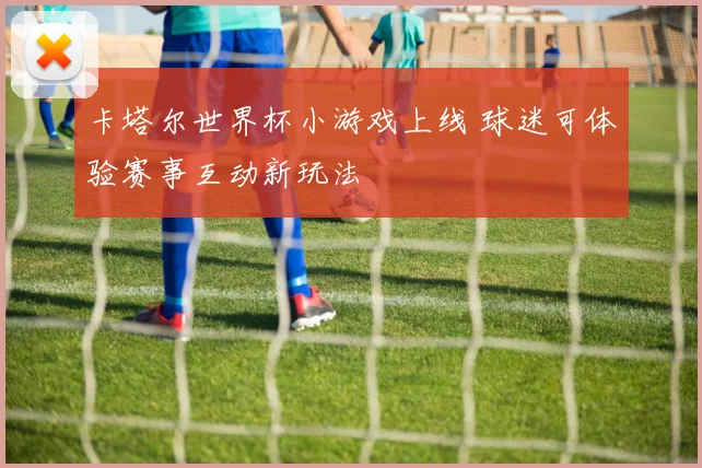 卡塔尔世界杯小游戏上线 球迷可体验赛事互动新玩法