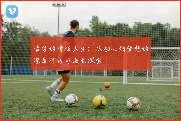 黄芳的滑板人生：从初心到梦想的深度对话与成长探索