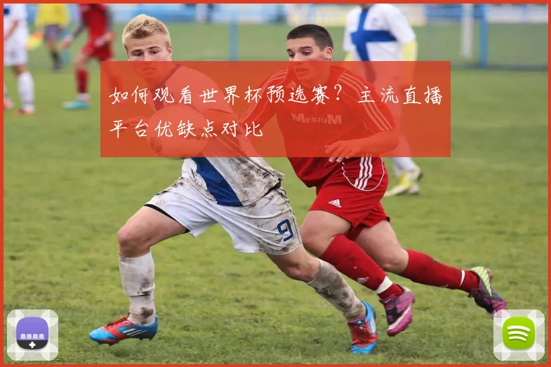 如何观看世界杯预选赛？主流直播平台优缺点对比