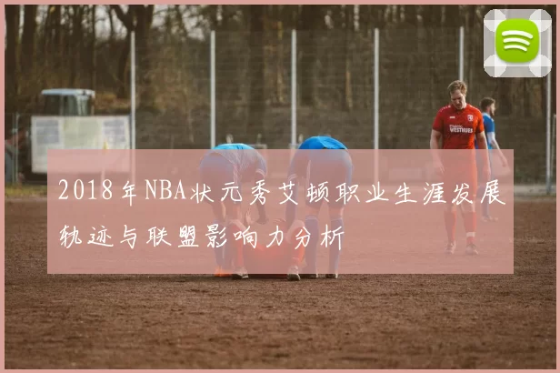 2018年NBA状元秀艾顿职业生涯发展轨迹与联盟影响力分析