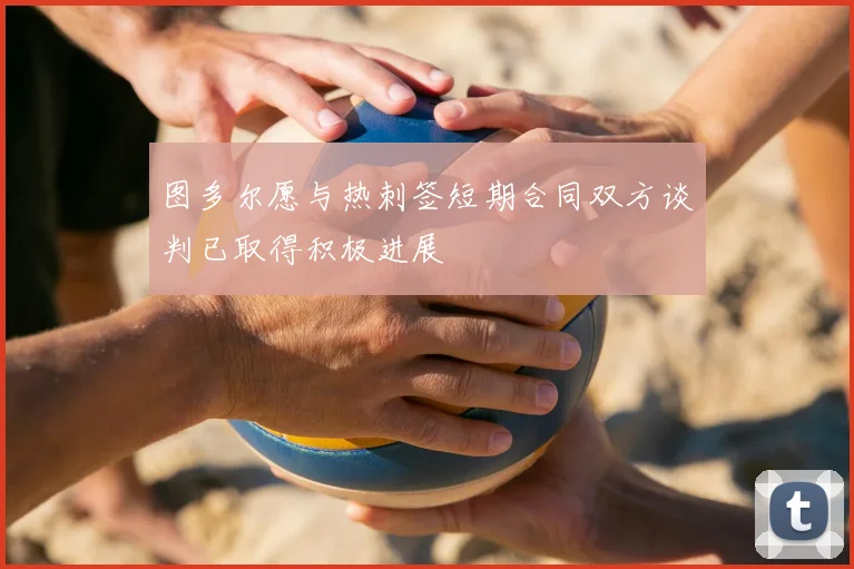 图多尔愿与热刺签短期合同双方谈判已取得积极进展