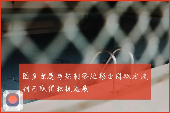 图多尔愿与热刺签短期合同双方谈判已取得积极进展