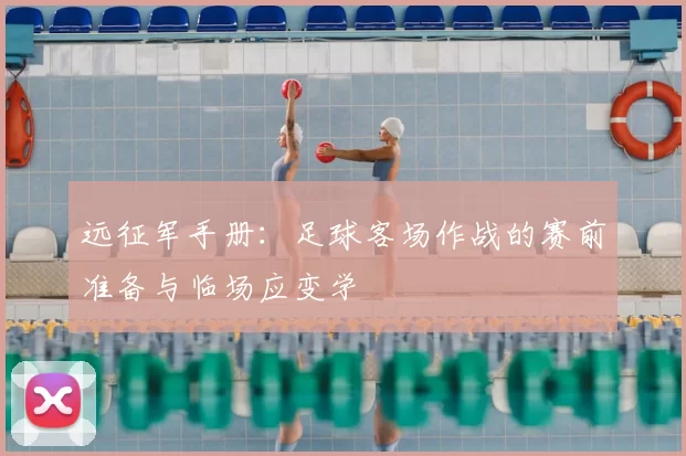 远征军手册：足球客场作战的赛前准备与临场应变学