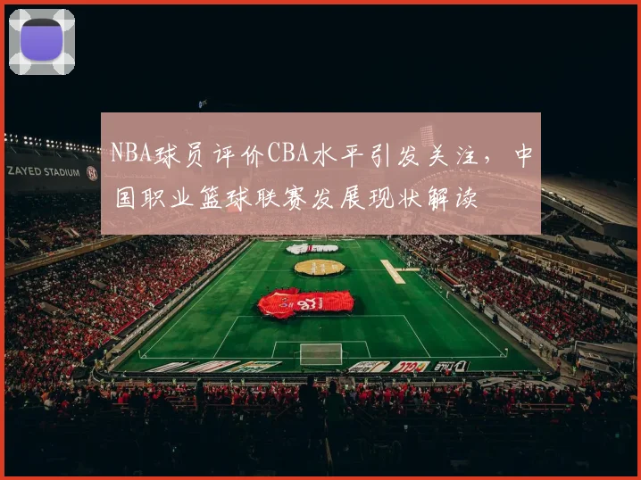 NBA球员评价CBA水平引发关注，中国职业篮球联赛发展现状解读