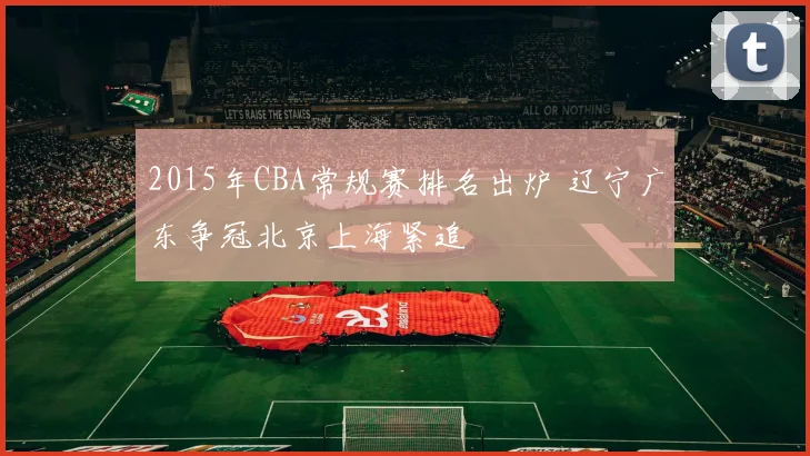 2015年CBA常规赛排名出炉 辽宁广东争冠北京上海紧追