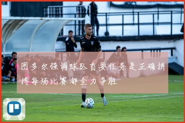 图多尔强调球队首要任务是正确拼搏每场比赛都全力争胜